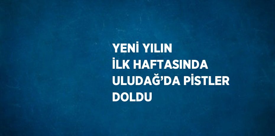 YENİ YILIN İLK HAFTASINDA ULUDAĞ’DA PİSTLER DOLDU