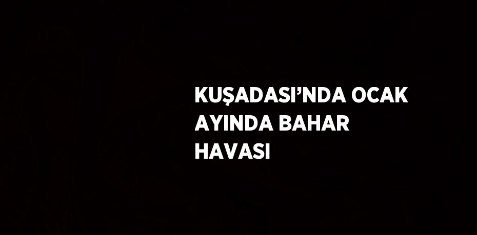 KUŞADASI’NDA OCAK AYINDA BAHAR HAVASI