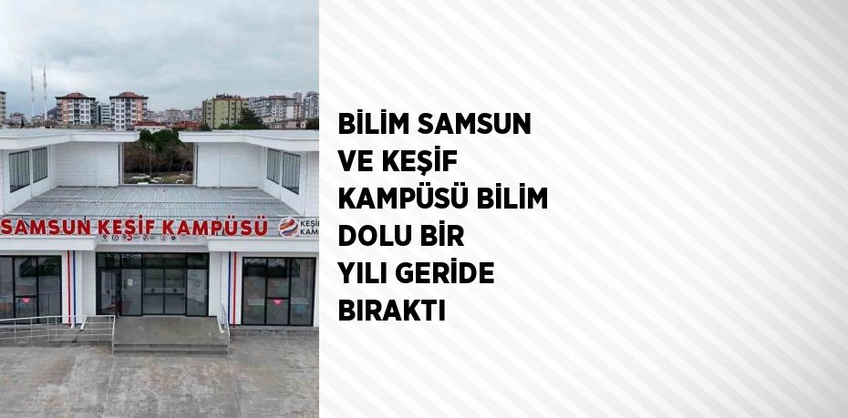 BİLİM SAMSUN VE KEŞİF KAMPÜSÜ BİLİM DOLU BİR YILI GERİDE BIRAKTI