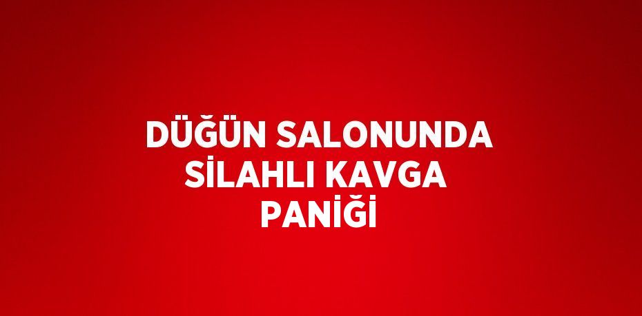 DÜĞÜN SALONUNDA SİLAHLI KAVGA PANİĞİ