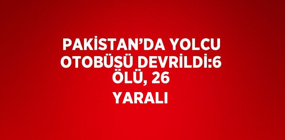 PAKİSTAN’DA YOLCU OTOBÜSÜ DEVRİLDİ:6 ÖLÜ, 26 YARALI