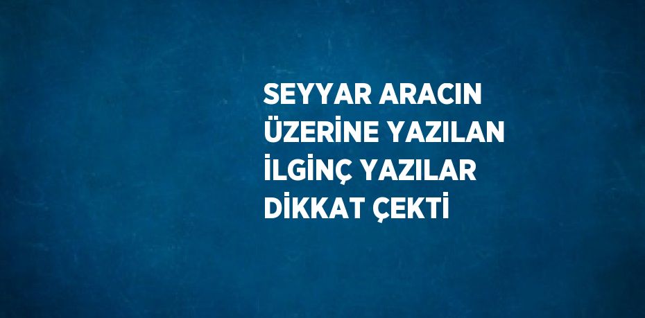 SEYYAR ARACIN ÜZERİNE YAZILAN İLGİNÇ YAZILAR DİKKAT ÇEKTİ