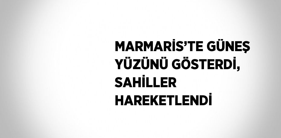 MARMARİS’TE GÜNEŞ YÜZÜNÜ GÖSTERDİ, SAHİLLER HAREKETLENDİ