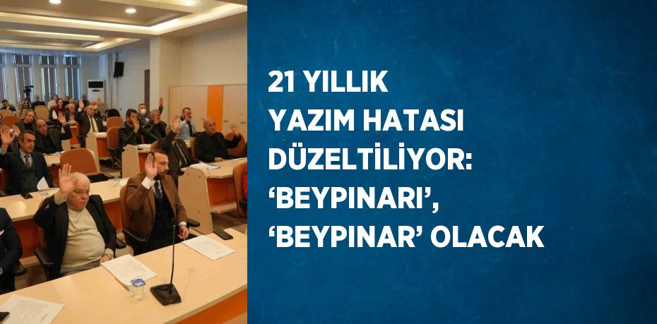 21 YILLIK YAZIM HATASI DÜZELTİLİYOR: ‘BEYPINARI’, ‘BEYPINAR’ OLACAK