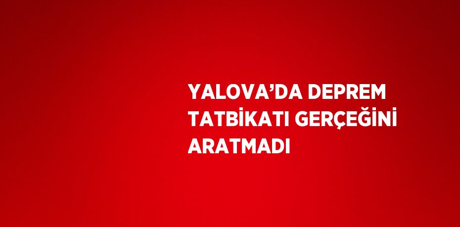 YALOVA’DA DEPREM TATBİKATI GERÇEĞİNİ ARATMADI