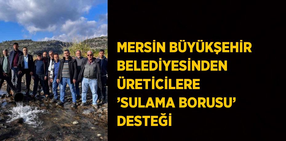 MERSİN BÜYÜKŞEHİR BELEDİYESİNDEN ÜRETİCİLERE ’SULAMA BORUSU’ DESTEĞİ