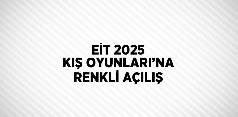 EİT 2025 KIŞ OYUNLARI’NA RENKLİ AÇILIŞ