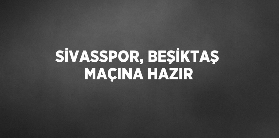 SİVASSPOR, BEŞİKTAŞ MAÇINA HAZIR