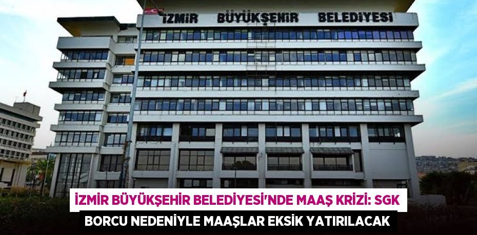 İzmir Büyükşehir Belediyesi’nde Maaş Krizi: SGK Borcu Nedeniyle Maaşlar Eksik Yatırılacak