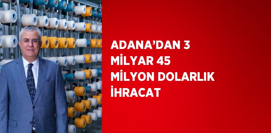 ADANA’DAN 3 MİLYAR 45 MİLYON DOLARLIK İHRACAT