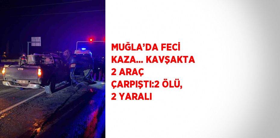 MUĞLA’DA FECİ KAZA... KAVŞAKTA 2 ARAÇ ÇARPIŞTI:2 ÖLÜ, 2 YARALI