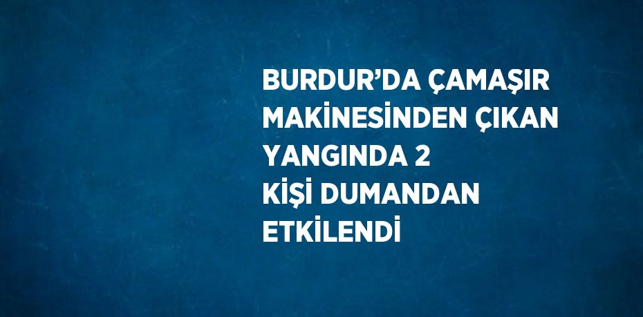 BURDUR’DA ÇAMAŞIR MAKİNESİNDEN ÇIKAN YANGINDA 2 KİŞİ DUMANDAN ETKİLENDİ