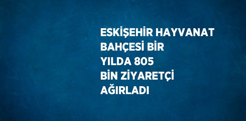 ESKİŞEHİR HAYVANAT BAHÇESİ BİR YILDA 805 BİN ZİYARETÇİ AĞIRLADI