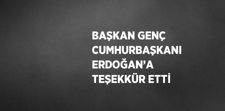 BAŞKAN GENÇ CUMHURBAŞKANI ERDOĞAN’A TEŞEKKÜR ETTİ