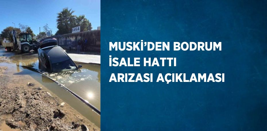 MUSKİ’DEN BODRUM İSALE HATTI ARIZASI AÇIKLAMASI