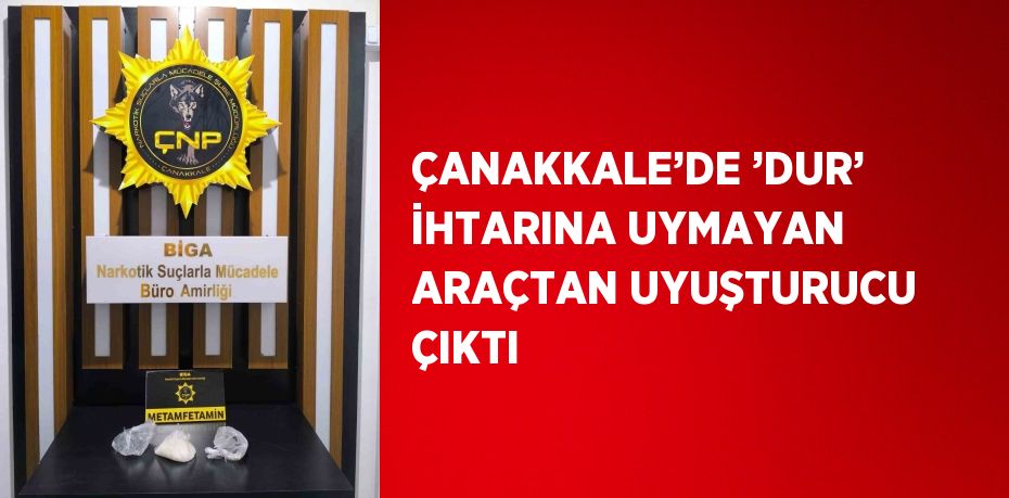 ÇANAKKALE’DE ’DUR’ İHTARINA UYMAYAN ARAÇTAN UYUŞTURUCU ÇIKTI