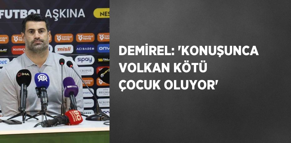 DEMİREL: 'KONUŞUNCA VOLKAN KÖTÜ ÇOCUK OLUYOR'