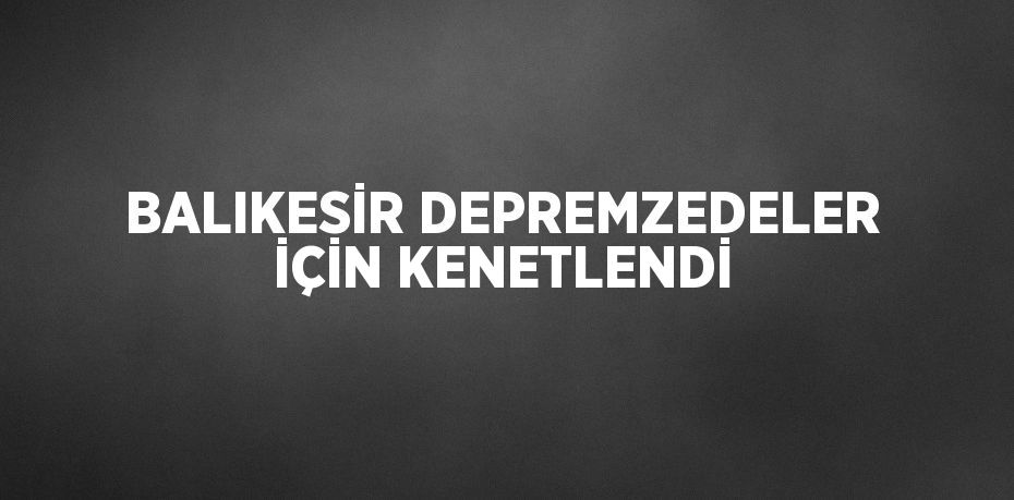 BALIKESİR DEPREMZEDELER İÇİN KENETLENDİ