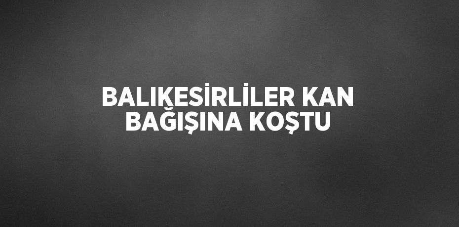 BALIKESİRLİLER KAN BAĞIŞINA KOŞTU