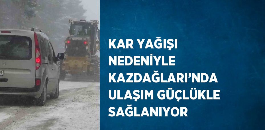 KAR YAĞIŞI NEDENİYLE KAZDAĞLARI’NDA ULAŞIM GÜÇLÜKLE SAĞLANIYOR