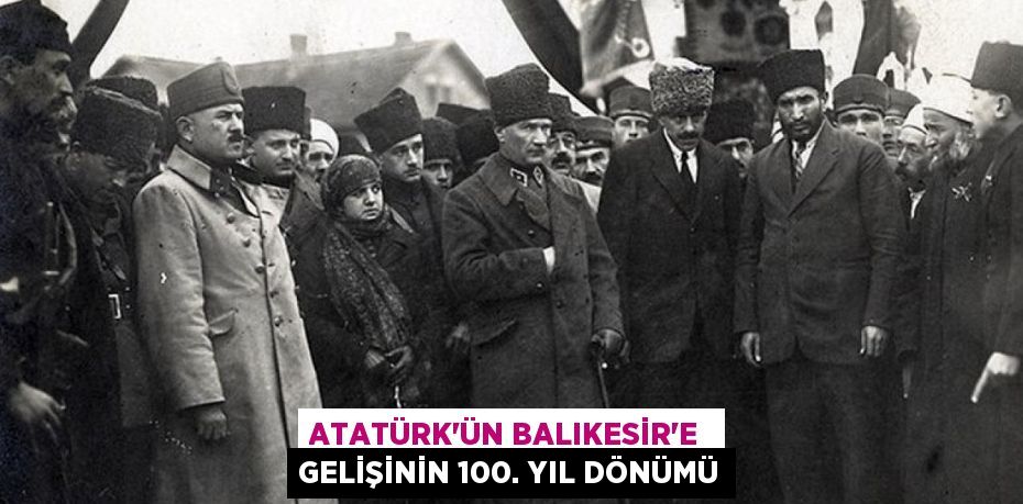 ATATÜRK’ÜN BALIKESİR’E  GELİŞİNİN 100. YIL DÖNÜMÜ