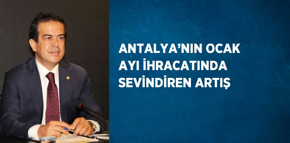 ANTALYA’NIN OCAK AYI İHRACATINDA SEVİNDİREN ARTIŞ