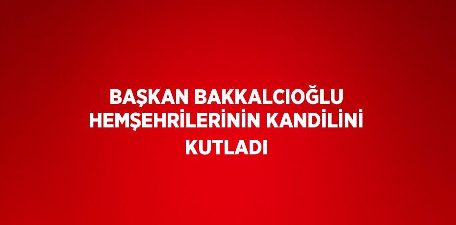 BAŞKAN BAKKALCIOĞLU HEMŞEHRİLERİNİN KANDİLİNİ KUTLADI