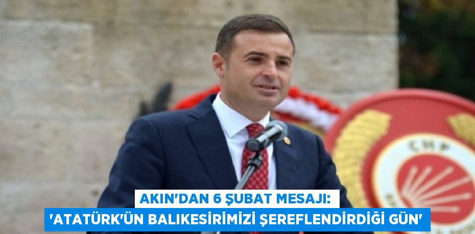 AKIN’DAN 6 ŞUBAT MESAJI: “ATATÜRK’ÜN BALIKESİRİMİZİ ŞEREFLENDİRDİĞİ GÜN”