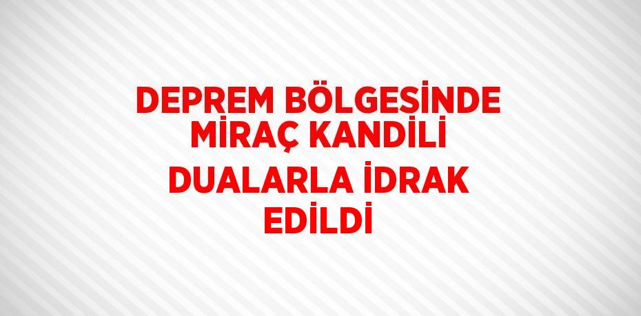 DEPREM BÖLGESİNDE MİRAÇ KANDİLİ DUALARLA İDRAK EDİLDİ