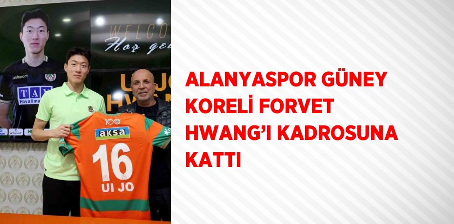 ALANYASPOR GÜNEY KORELİ FORVET HWANG’I KADROSUNA KATTI