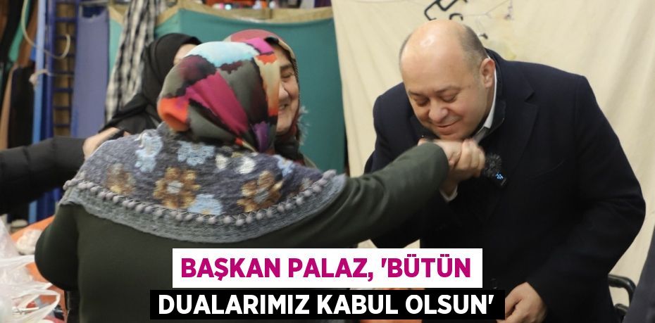 BAŞKAN PALAZ, “BÜTÜN DUALARIMIZ KABUL OLSUN”