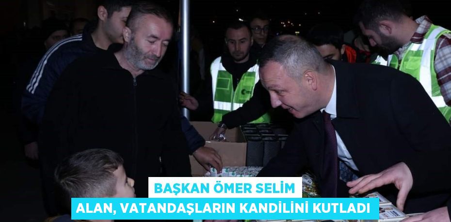 BAŞKAN ÖMER SELİM ALAN, VATANDAŞLARIN KANDİLİNİ KUTLADI