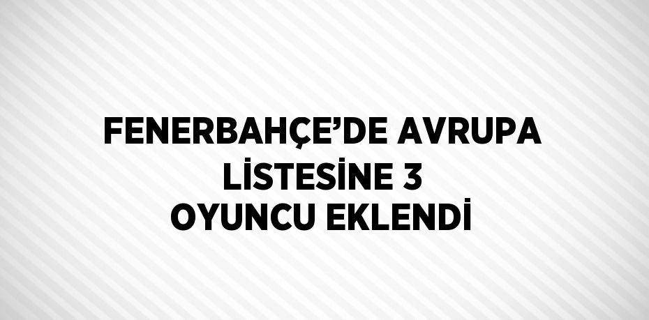 FENERBAHÇE’DE AVRUPA LİSTESİNE 3 OYUNCU EKLENDİ