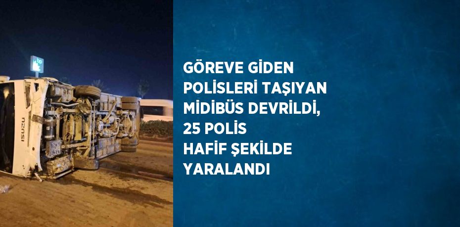 GÖREVE GİDEN POLİSLERİ TAŞIYAN MİDİBÜS DEVRİLDİ, 25 POLİS HAFİF ŞEKİLDE YARALANDI