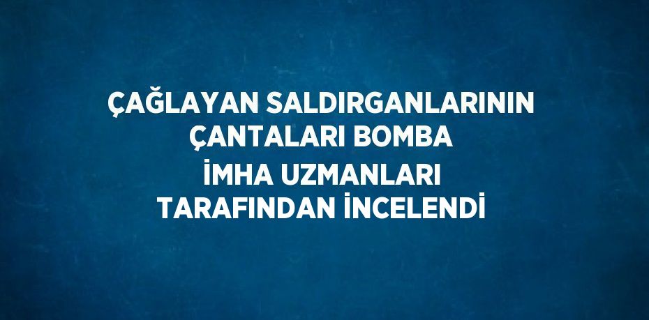 ÇAĞLAYAN SALDIRGANLARININ ÇANTALARI BOMBA İMHA UZMANLARI TARAFINDAN İNCELENDİ