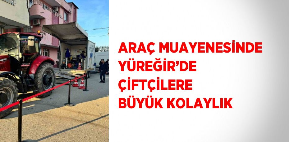 ARAÇ MUAYENESİNDE YÜREĞİR’DE ÇİFTÇİLERE BÜYÜK KOLAYLIK