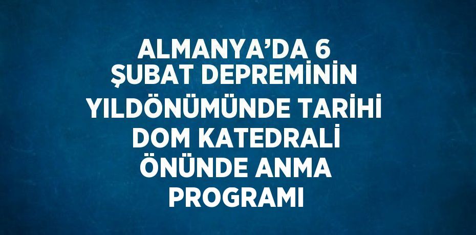 ALMANYA’DA 6 ŞUBAT DEPREMİNİN YILDÖNÜMÜNDE TARİHİ DOM KATEDRALİ ÖNÜNDE ANMA PROGRAMI