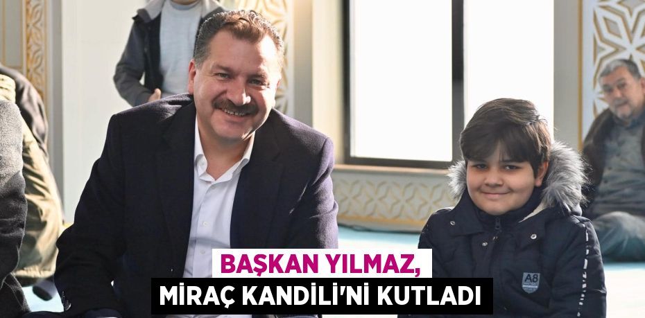 BAŞKAN YILMAZ, MİRAÇ KANDİLİ’Nİ KUTLADI