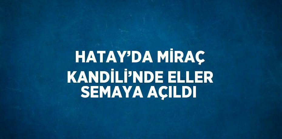 HATAY’DA MİRAÇ KANDİLİ’NDE ELLER SEMAYA AÇILDI