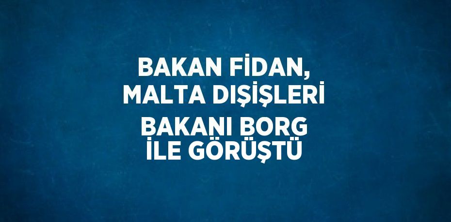 BAKAN FİDAN, MALTA DIŞİŞLERİ BAKANI BORG İLE GÖRÜŞTÜ