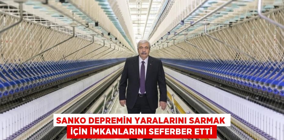 SANKO DEPREMİN YARALARINI SARMAK İÇİN İMKANLARINI SEFERBER ETTİ