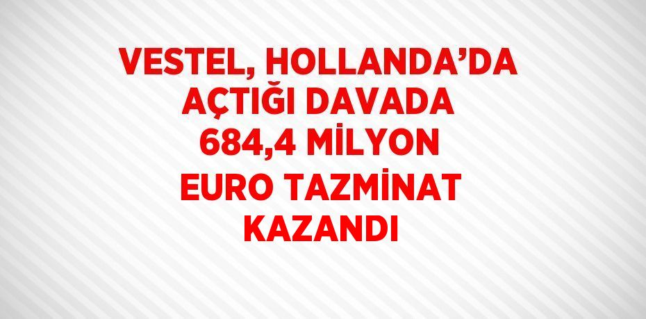 VESTEL, HOLLANDA’DA AÇTIĞI DAVADA 684,4 MİLYON EURO TAZMİNAT KAZANDI