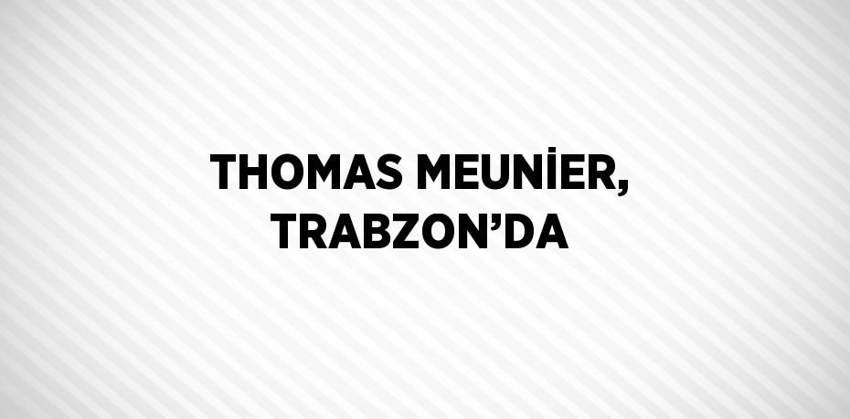 THOMAS MEUNİER, TRABZON’DA