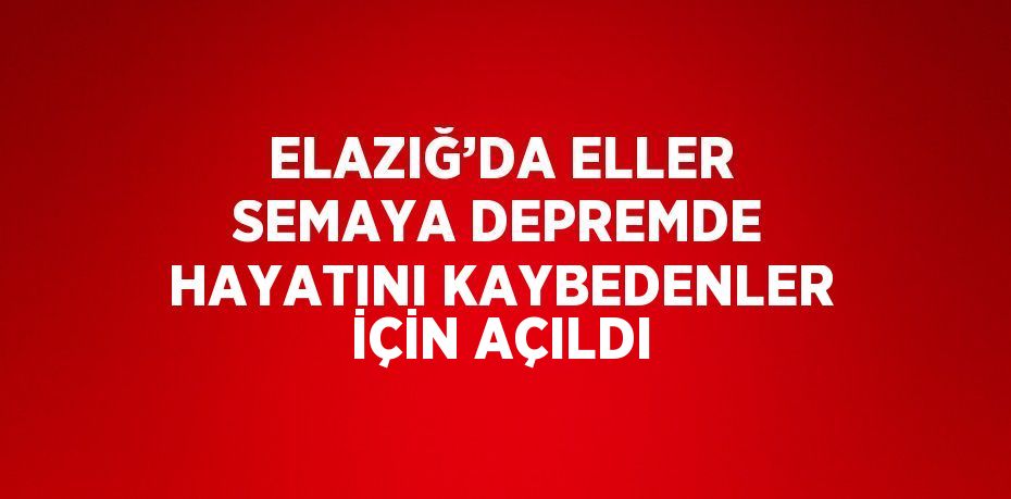 ELAZIĞ’DA ELLER SEMAYA DEPREMDE HAYATINI KAYBEDENLER İÇİN AÇILDI