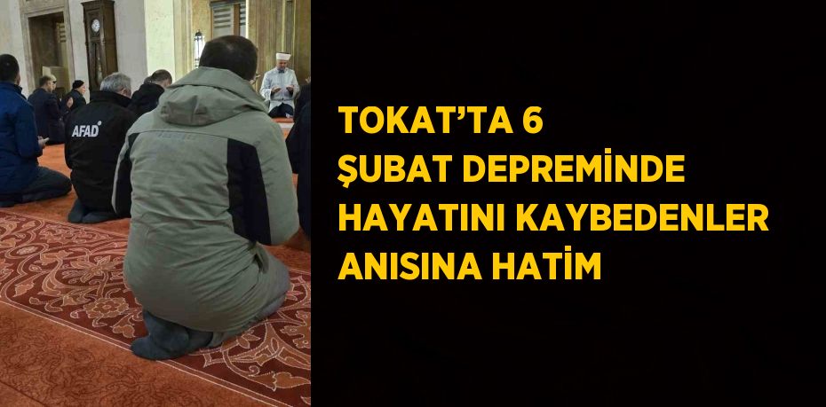 TOKAT’TA 6 ŞUBAT DEPREMİNDE HAYATINI KAYBEDENLER ANISINA HATİM