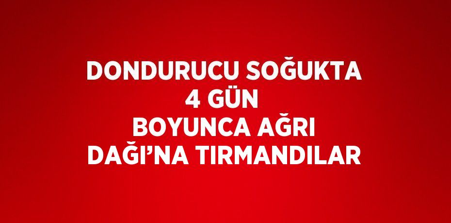 DONDURUCU SOĞUKTA 4 GÜN BOYUNCA AĞRI DAĞI’NA TIRMANDILAR