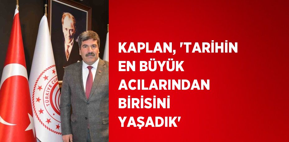 KAPLAN, 'TARİHİN EN BÜYÜK ACILARINDAN BİRİSİNİ YAŞADIK'