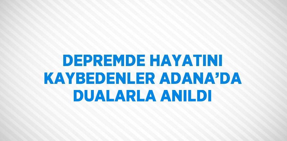 DEPREMDE HAYATINI KAYBEDENLER ADANA’DA DUALARLA ANILDI