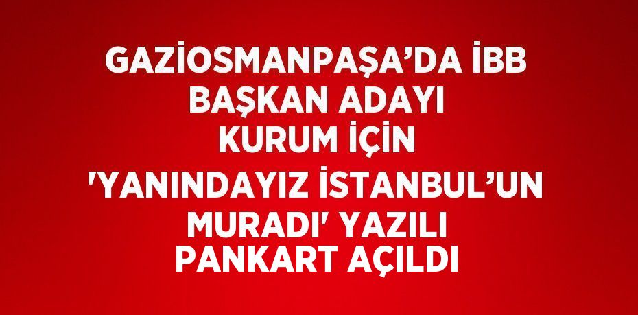 GAZİOSMANPAŞA’DA İBB BAŞKAN ADAYI KURUM İÇİN 'YANINDAYIZ İSTANBUL’UN MURADI' YAZILI PANKART AÇILDI