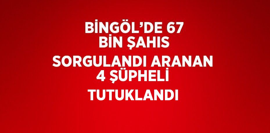 BİNGÖL’DE 67 BİN ŞAHIS SORGULANDI ARANAN 4 ŞÜPHELİ TUTUKLANDI